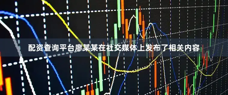 配资查询平台廖某某在社交媒体上发布了相关内容
