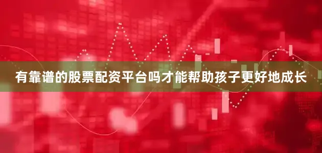 有靠谱的股票配资平台吗才能帮助孩子更好地成长