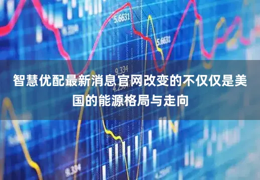 智慧优配最新消息官网改变的不仅仅是美国的能源格局与走向