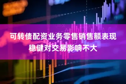 可转债配资业务　　零售销售额表现稳健对交易影响不大