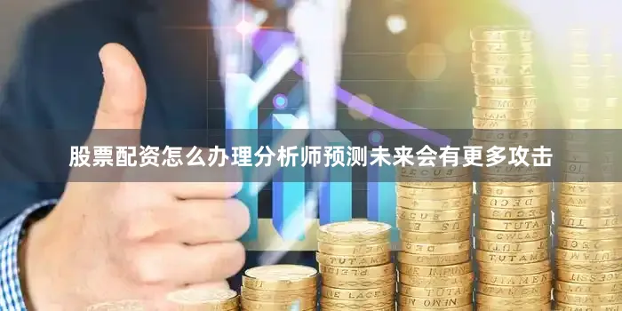 股票配资怎么办理分析师预测未来会有更多攻击