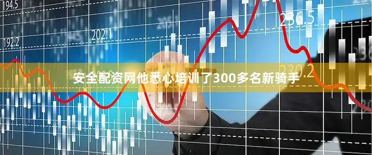 安全配资网他悉心培训了300多名新骑手