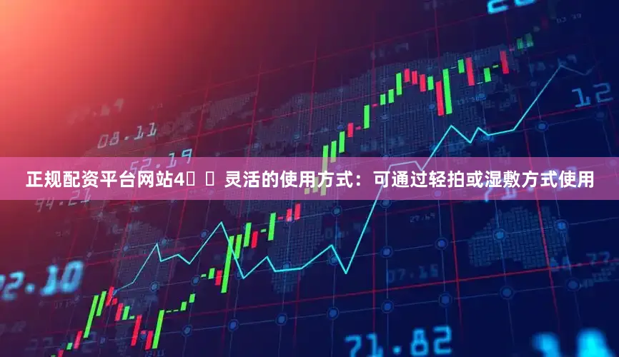 正规配资平台网站4️⃣灵活的使用方式：可通过轻拍或湿敷方式使用