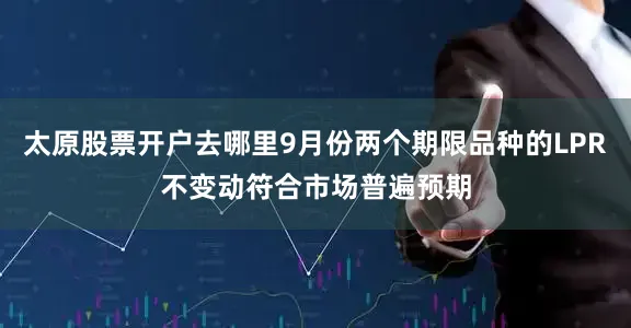 太原股票开户去哪里9月份两个期限品种的LPR不变动符合市场普遍预期