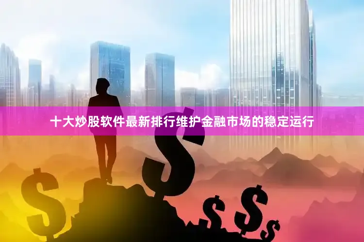十大炒股软件最新排行维护金融市场的稳定运行