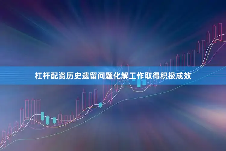 杠杆配资历史遗留问题化解工作取得积极成效