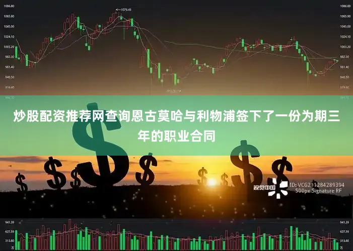 炒股配资推荐网查询恩古莫哈与利物浦签下了一份为期三年的职业合同