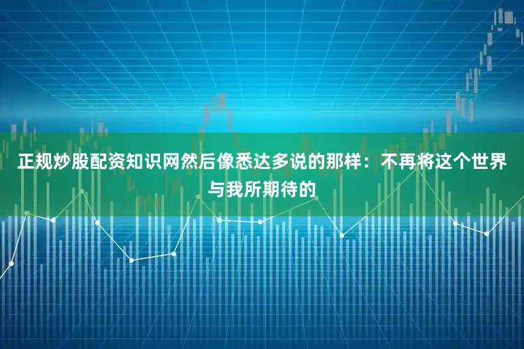 正规炒股配资知识网然后像悉达多说的那样：不再将这个世界与我所期待的
