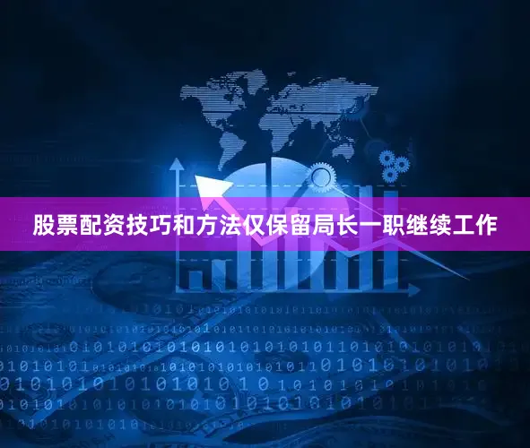 股票配资技巧和方法仅保留局长一职继续工作