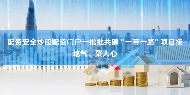 配资安全炒股配资门户一批批共建“一带一路”项目接地气、聚人心