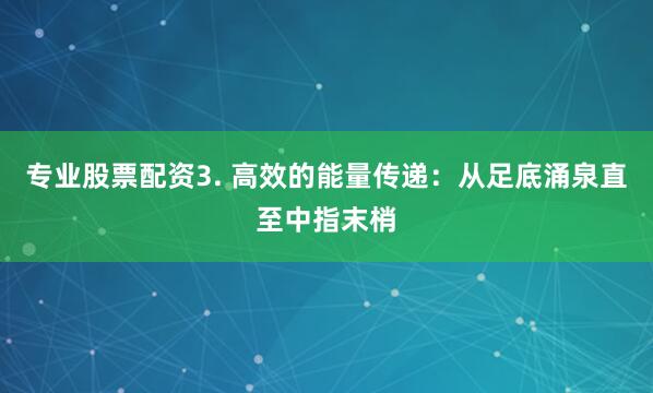 专业股票配资3. 高效的能量传递：从足底涌泉直至中指末梢