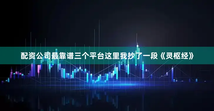 配资公司最靠谱三个平台这里我抄了一段《灵枢经》