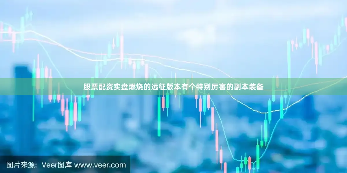 股票配资实盘燃烧的远征版本有个特别厉害的副本装备