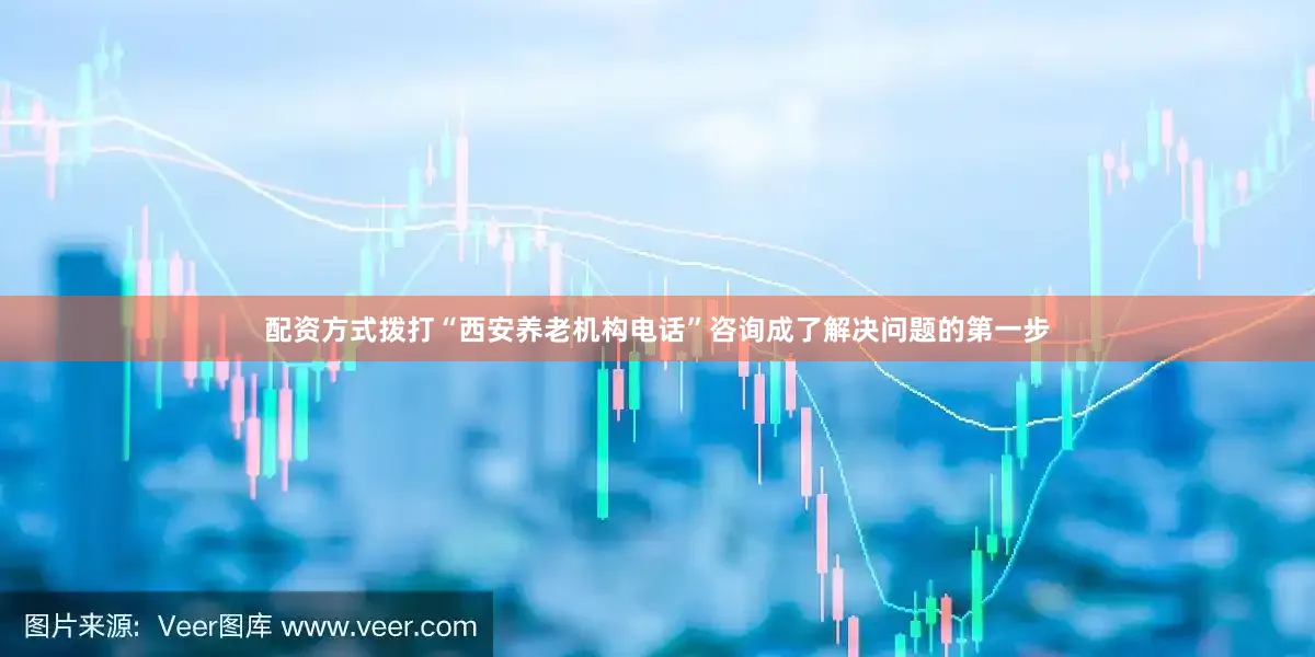 配资方式拨打“西安养老机构电话”咨询成了解决问题的第一步
